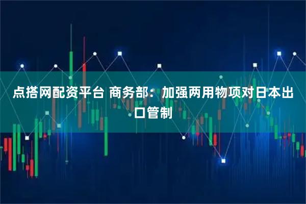 点搭网配资平台 商务部：加强两用物项对日本出口管制