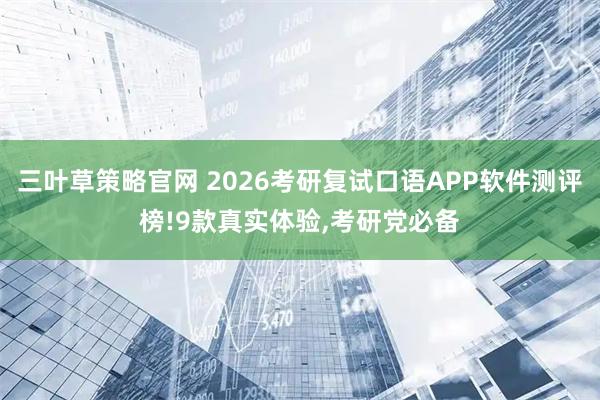 三叶草策略官网 2026考研复试口语APP软件测评榜!9款真实体验,考研党必备