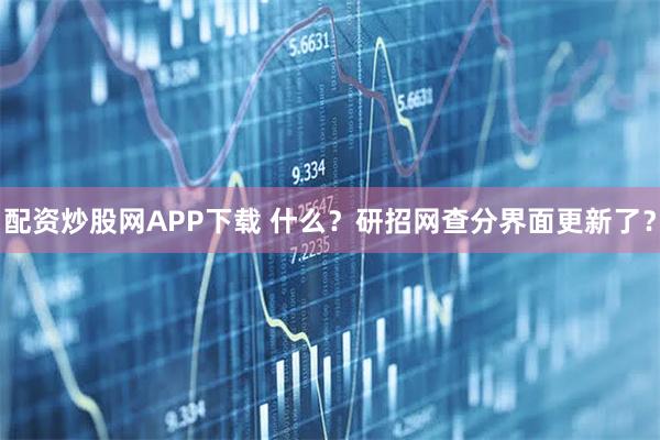 配资炒股网APP下载 什么？研招网查分界面更新了？