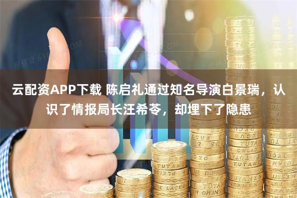 云配资APP下载 陈启礼通过知名导演白景瑞，认识了情报局长汪希苓，却埋下了隐患
