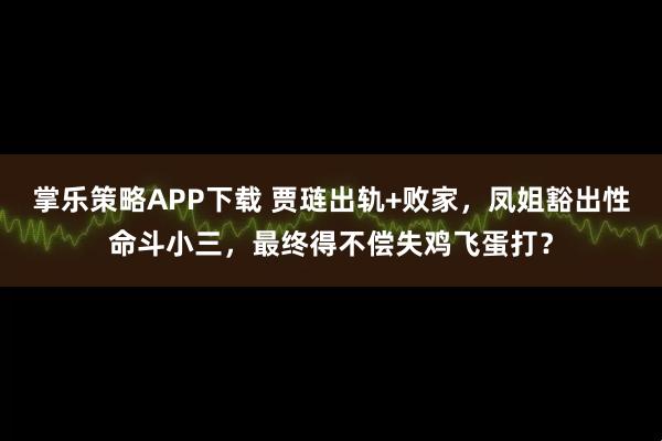 掌乐策略APP下载 贾琏出轨+败家，凤姐豁出性命斗小三，最终得不偿失鸡飞蛋打？