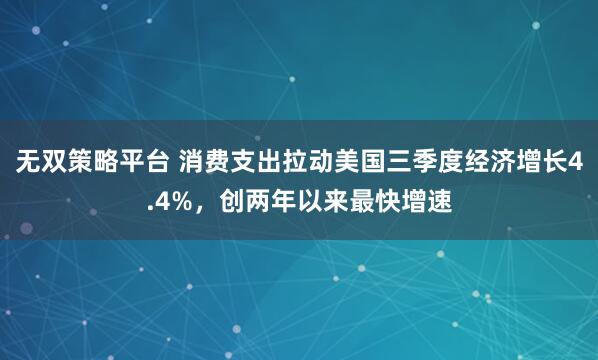 无双策略平台 消费支出拉动美国三季度经济增长4.4%，创两年以来最快增速