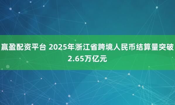 赢盈配资平台 2025年浙江省跨境人民币结算量突破2.65万亿元