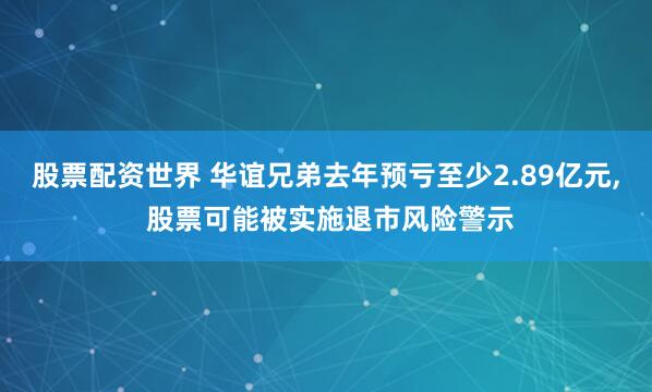 股票配资世界 华谊兄弟去年预亏至少2.89亿元, 股票可能被实施退市风险警示