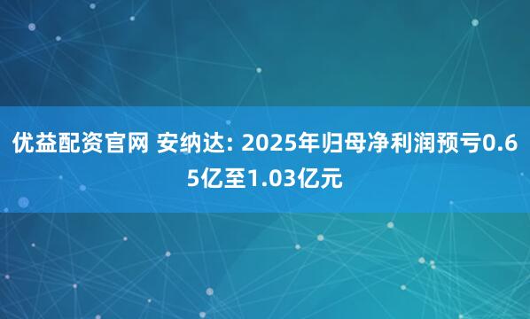 优益配资官网 安纳达: 2025年归母净利润预亏0.65亿至1.03亿元