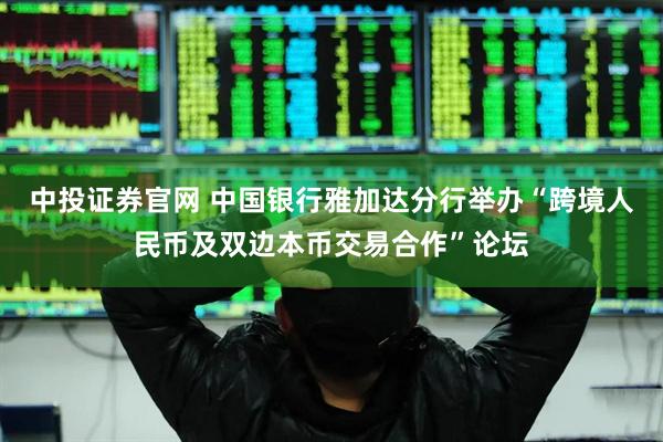 中投证券官网 中国银行雅加达分行举办“跨境人民币及双边本币交易合作”论坛