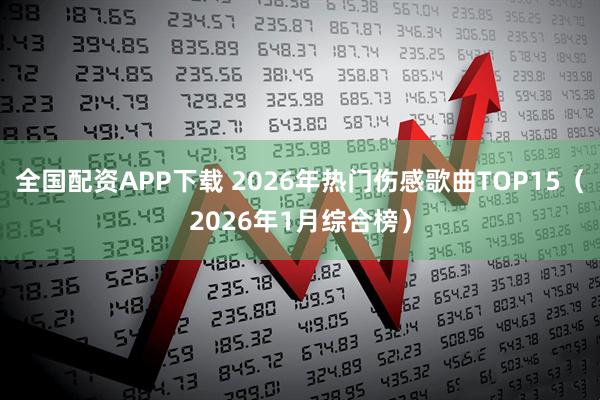 全国配资APP下载 2026年热门伤感歌曲TOP15（2026年1月综合榜）