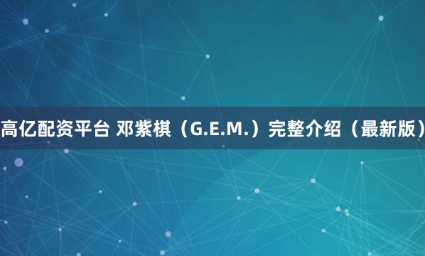 高亿配资平台 邓紫棋（G.E.M.）完整介绍（最新版）
