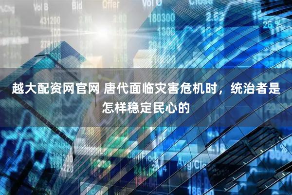 越大配资网官网 唐代面临灾害危机时,统治者是怎样稳定民心的