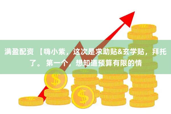 满盈配资 【嗨小紫，这次是求助贴&玄学贴，拜托了。 第一个，想知道预算有限的情