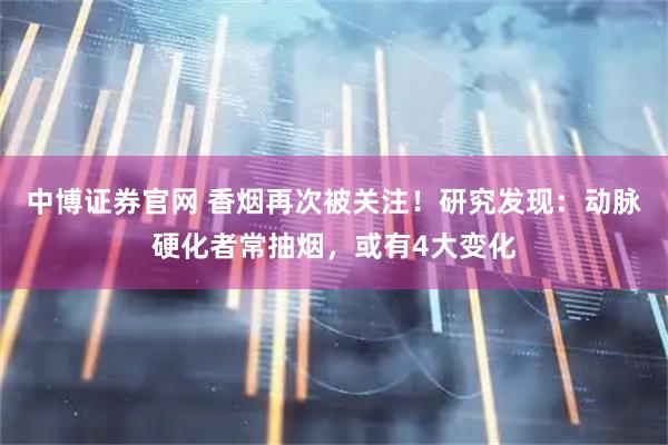 中博证券官网 香烟再次被关注！研究发现：动脉硬化者常抽烟，或有4大变化