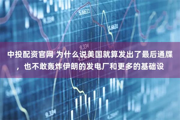 中投配资官网 为什么说美国就算发出了最后通牒，也不敢轰炸伊朗的发电厂和更多的基础设