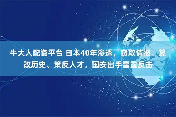 牛大人配资平台 日本40年渗透，窃取情报、篡改历史、策反人才，国安出手雷霆反击