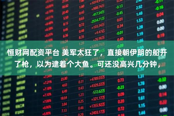 恒财网配资平台 美军太狂了,直接朝伊朗的船开了枪,以为逮着个大鱼。可还没高兴几分钟,