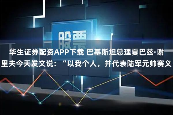华生证券配资APP下载 巴基斯坦总理夏巴兹·谢里夫今天发文说:“以我个人,并代表陆军元帅赛义
