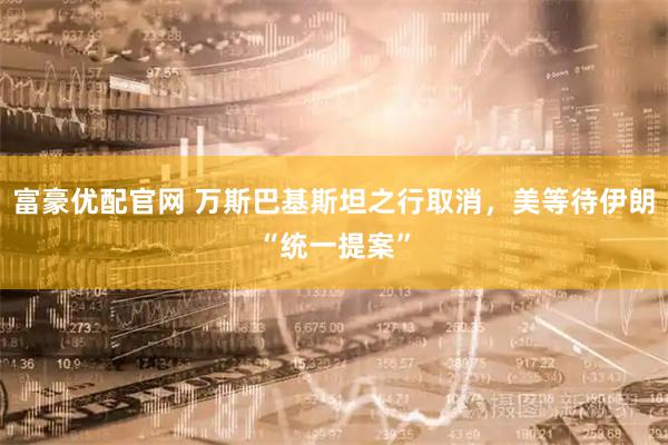 富豪优配官网 万斯巴基斯坦之行取消,美等待伊朗“统一提案”