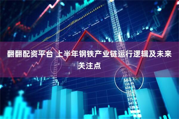 翻翻配资平台 上半年钢铁产业链运行逻辑及未来关注点