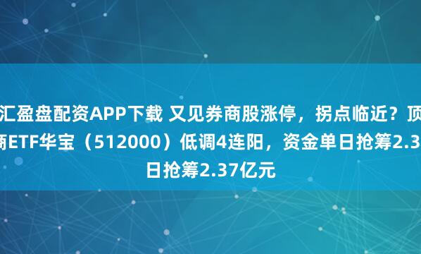 汇盈盘配资APP下载 又见券商股涨停，拐点临近？顶流券商ETF华宝（512000）低调4连阳，资金单日抢筹2.37亿元